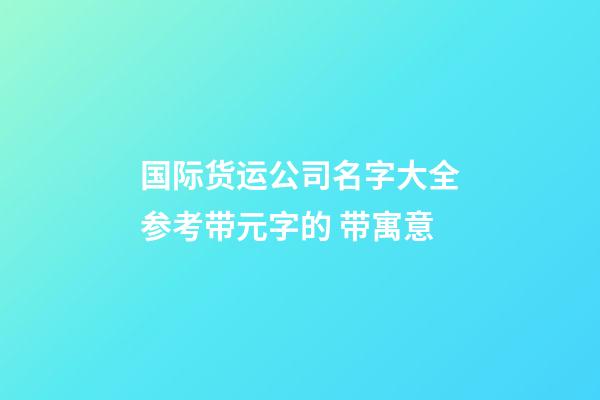 国际货运公司名字大全参考带元字的 带寓意-第1张-公司起名-玄机派